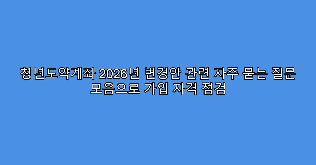 청년도약계좌 2026년 변경안 관련 자주 묻는 질문 모음으로 가입 자격 점검