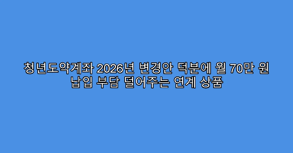 청년도약계좌 2026년 변경안 덕분에 월 70만 원 납입 부담 덜어주는 연계 상품