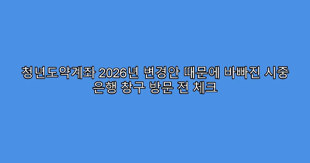 청년도약계좌 2026년 변경안 때문에 바빠진 시중 은행 창구 방문 전 체크