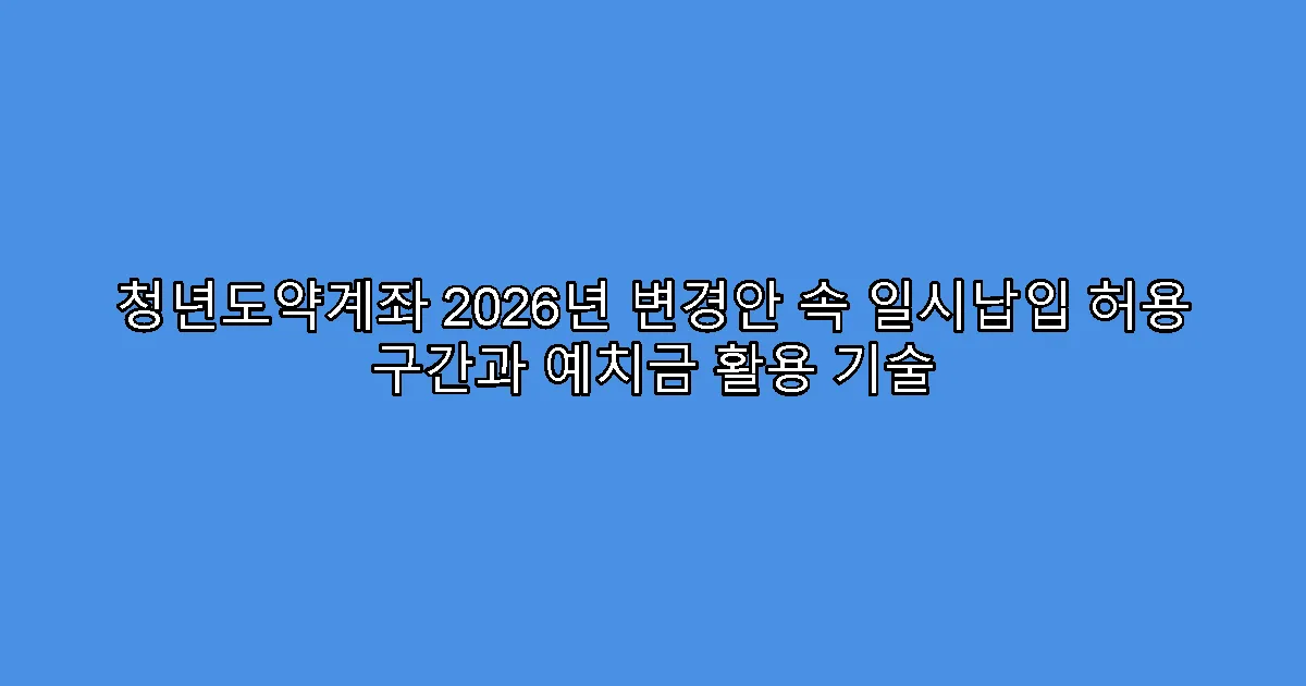 청년도약계좌 2026년 변경안 속 일시납입 허용 구간과 예치금 활용 기술