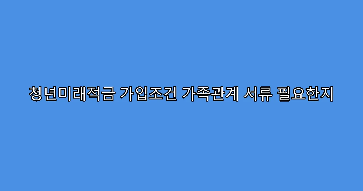 청년미래적금 가입조건 가족관계 서류 필요한지