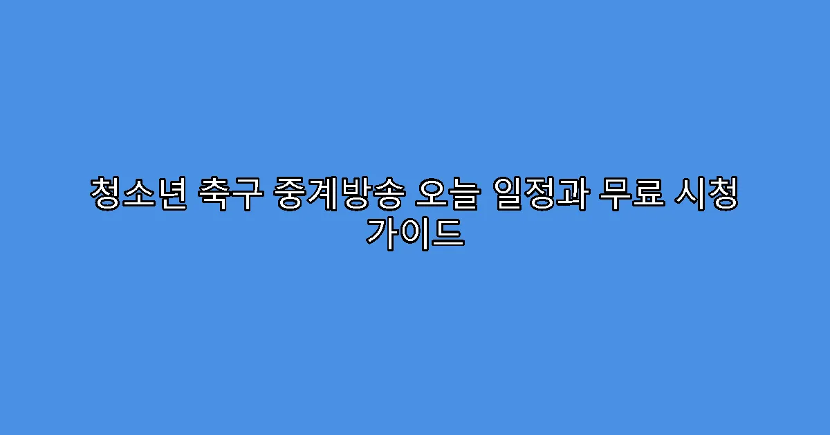 청소년 축구 중계방송 오늘 일정과 무료 시청 가이드