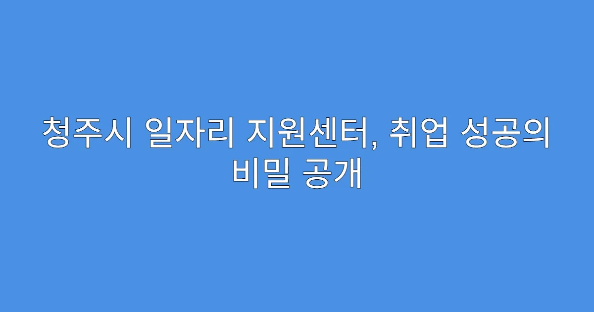 청주시 일자리 지원센터, 취업 성공의 비밀 공개