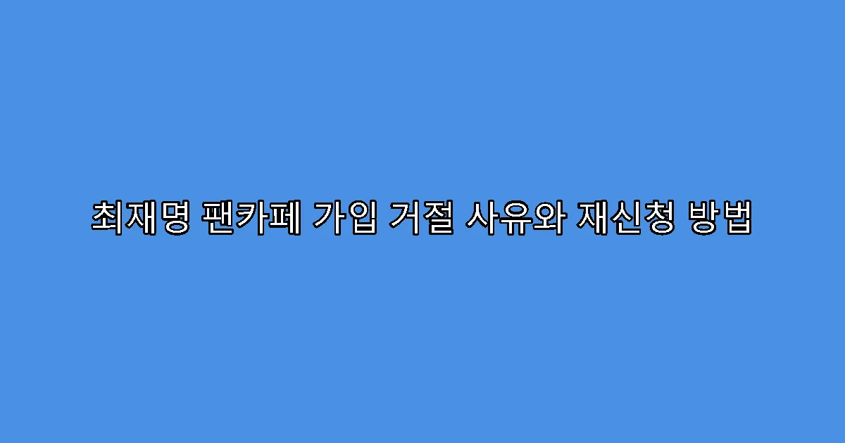 최재명 팬카페 가입 거절 사유와 재신청 방법