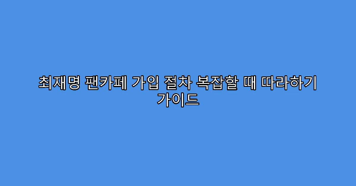 최재명 팬카페 가입 절차 복잡할 때 따라하기 가이드