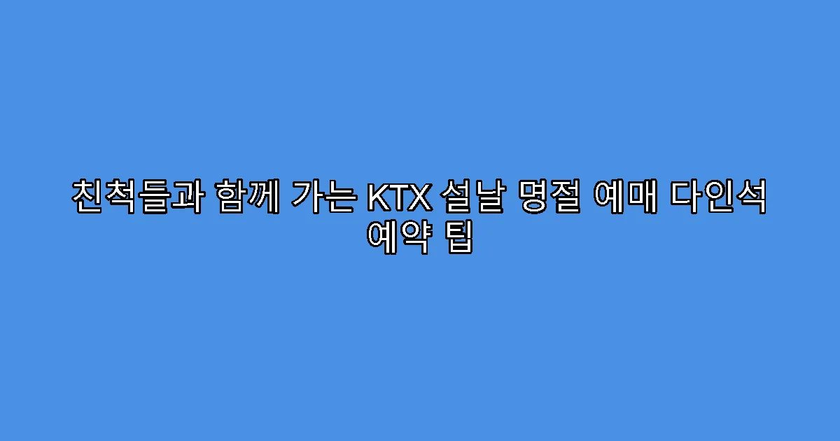 친척들과 함께 가는 KTX 설날 명절 예매 다인석 예약 팁