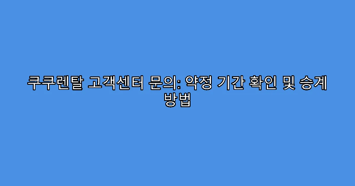쿠쿠렌탈 고객센터 문의: 약정 기간 확인 및 승계 방법