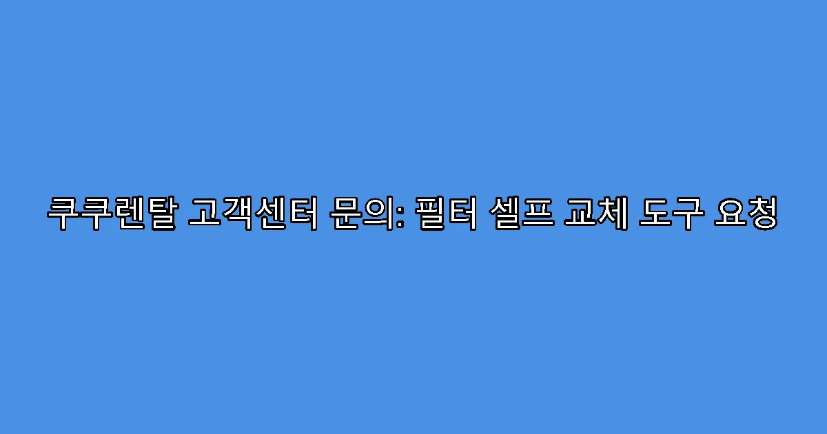 쿠쿠렌탈 고객센터 문의: 필터 셀프 교체 도구 요청
