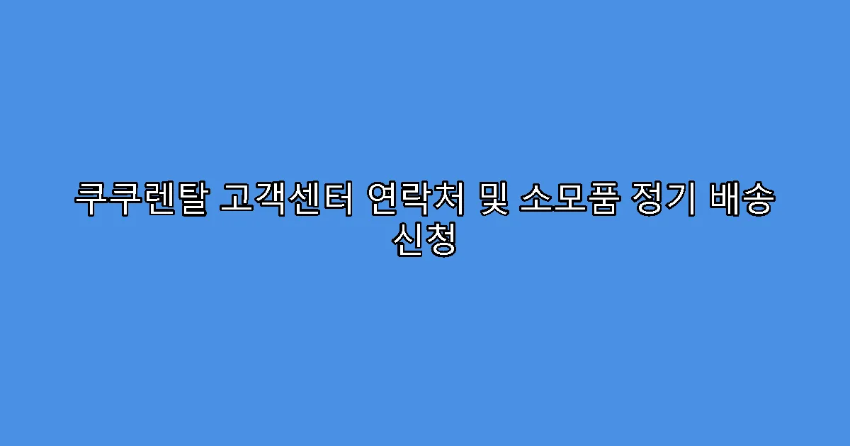 쿠쿠렌탈 고객센터 연락처 및 소모품 정기 배송 신청