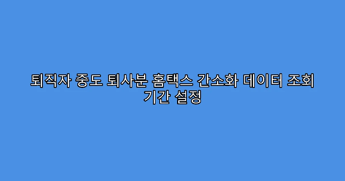 퇴직자 중도 퇴사분 홈택스 간소화 데이터 조회 기간 설정