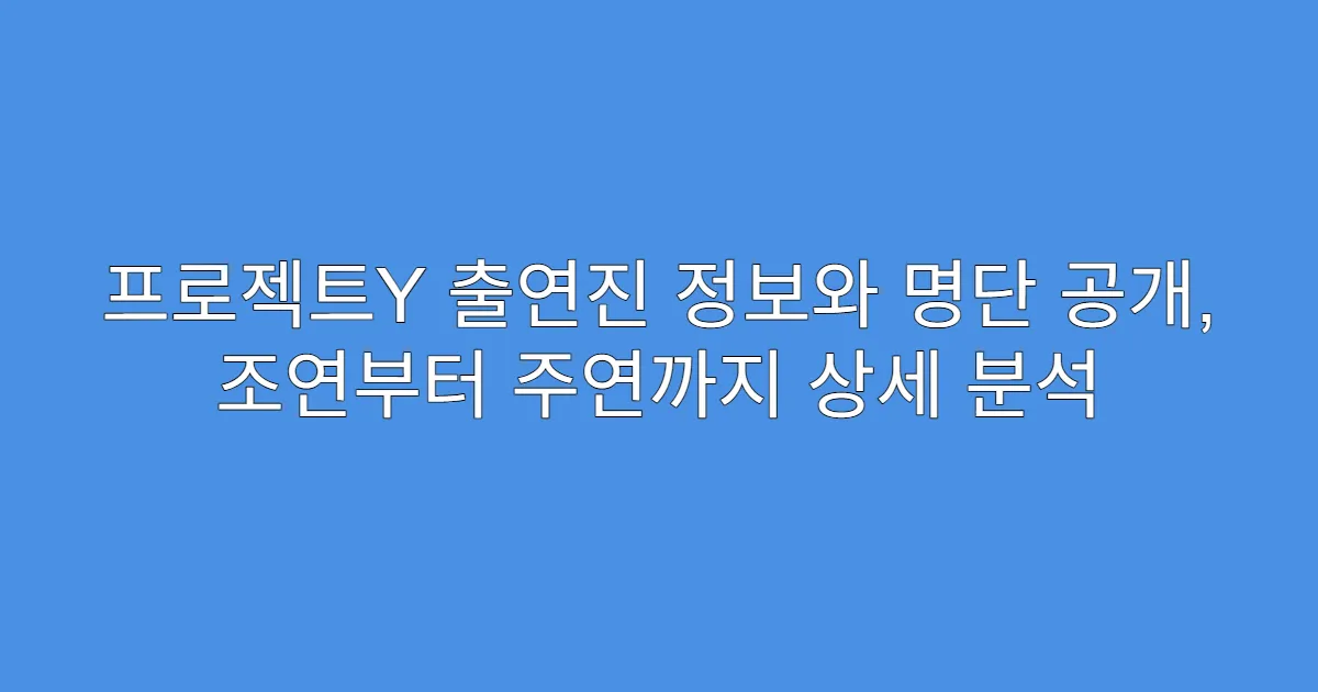 프로젝트Y 출연진 정보와 명단 공개, 조연부터 주연까지 상세 분석