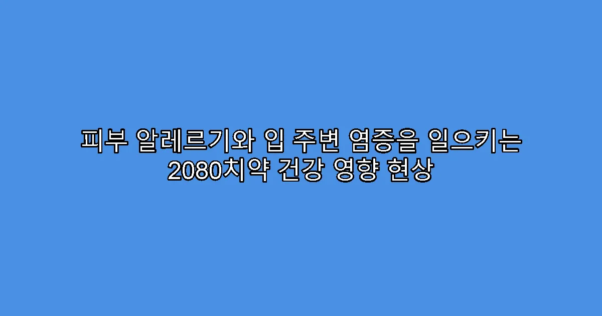 피부 알레르기와 입 주변 염증을 일으키는 2080치약 건강 영향 현상