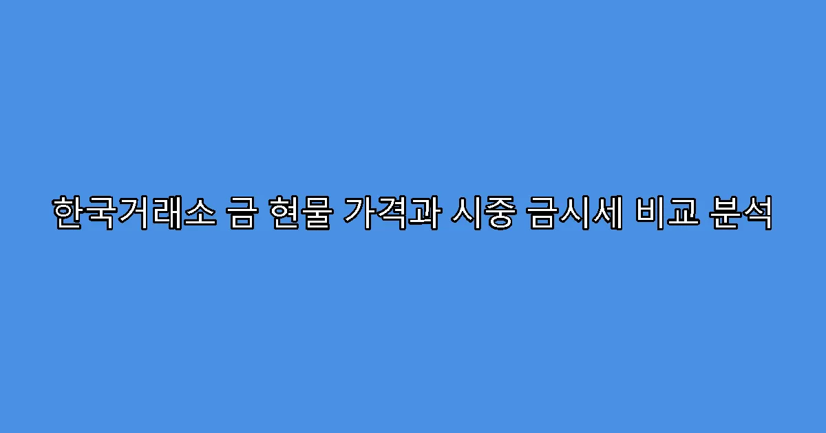 한국거래소 금 현물 가격과 시중 금시세 비교 분석