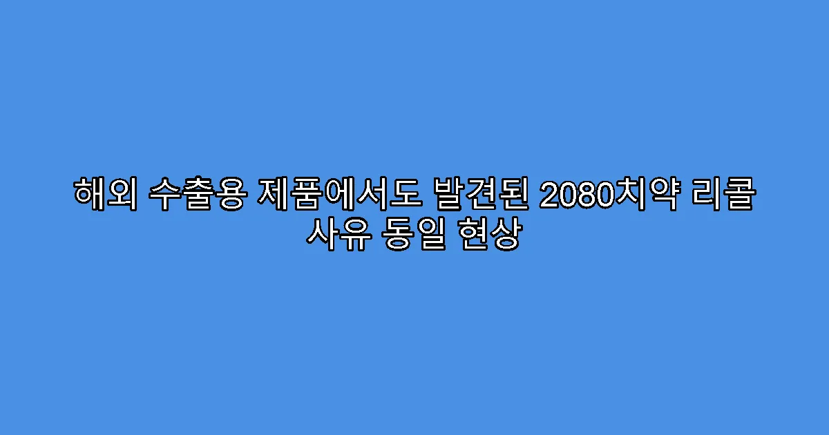 해외 수출용 제품에서도 발견된 2080치약 리콜 사유 동일 현상