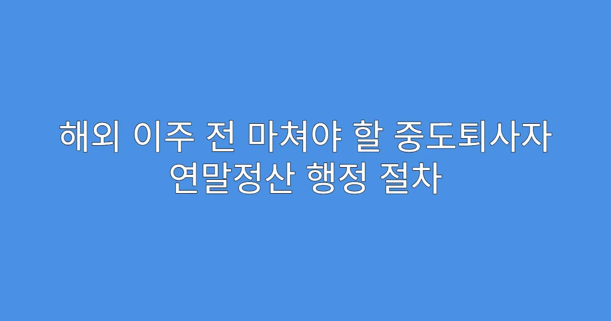 해외 이주 전 마쳐야 할 중도퇴사자 연말정산 행정 절차