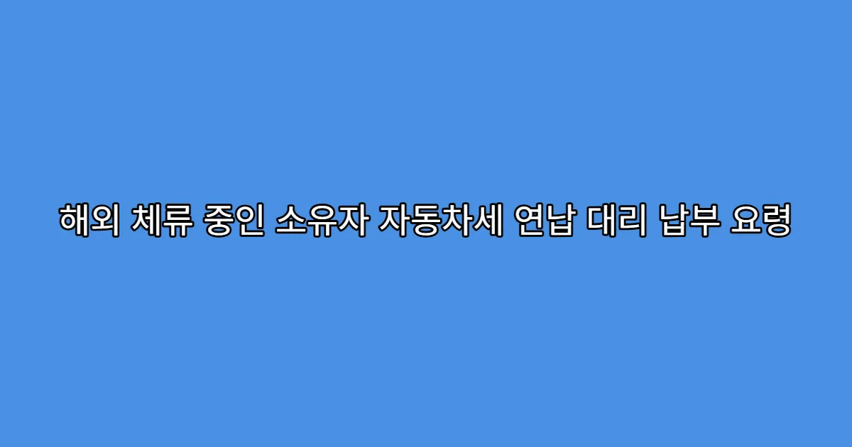 해외 체류 중인 소유자 자동차세 연납 대리 납부 요령