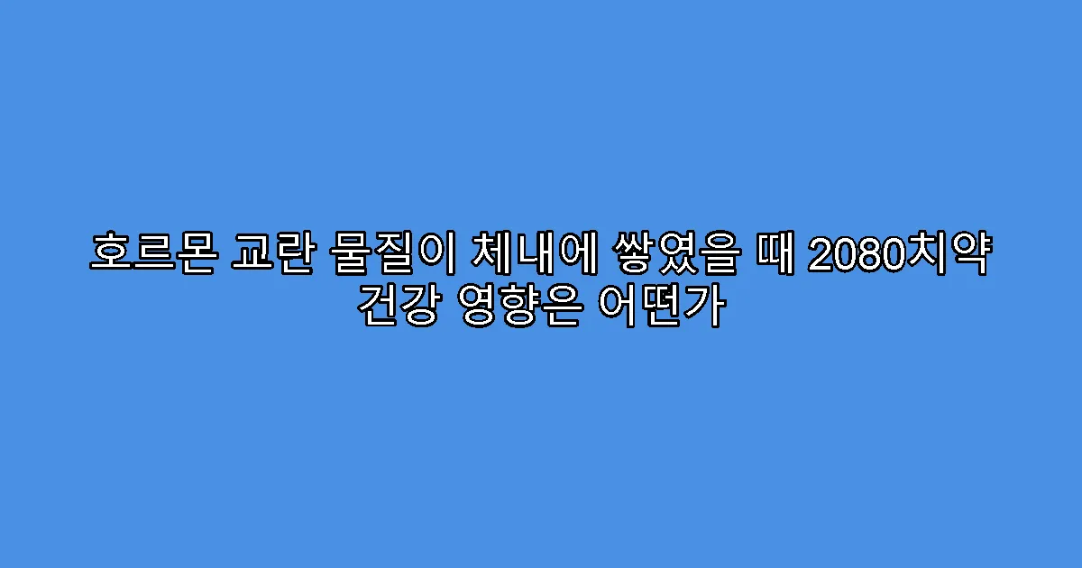 호르몬 교란 물질이 체내에 쌓였을 때 2080치약 건강 영향은 어떤가