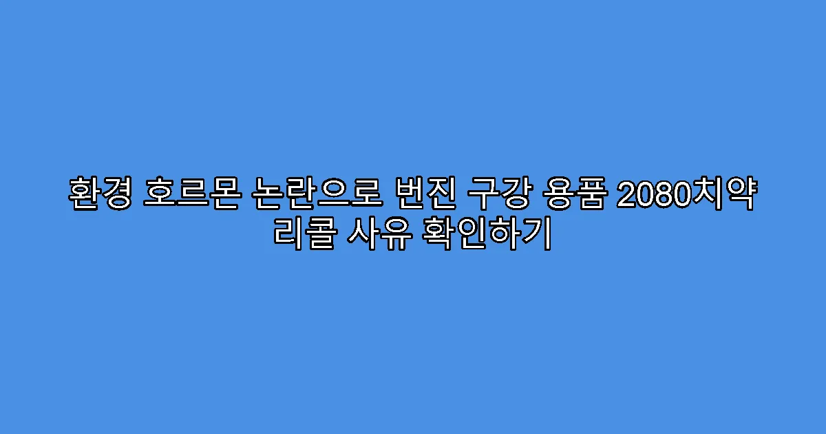 환경 호르몬 논란으로 번진 구강 용품 2080치약 리콜 사유 확인하기