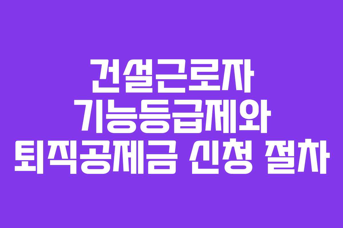 건설근로자 기능등급제와 퇴직공제금 신청 절차