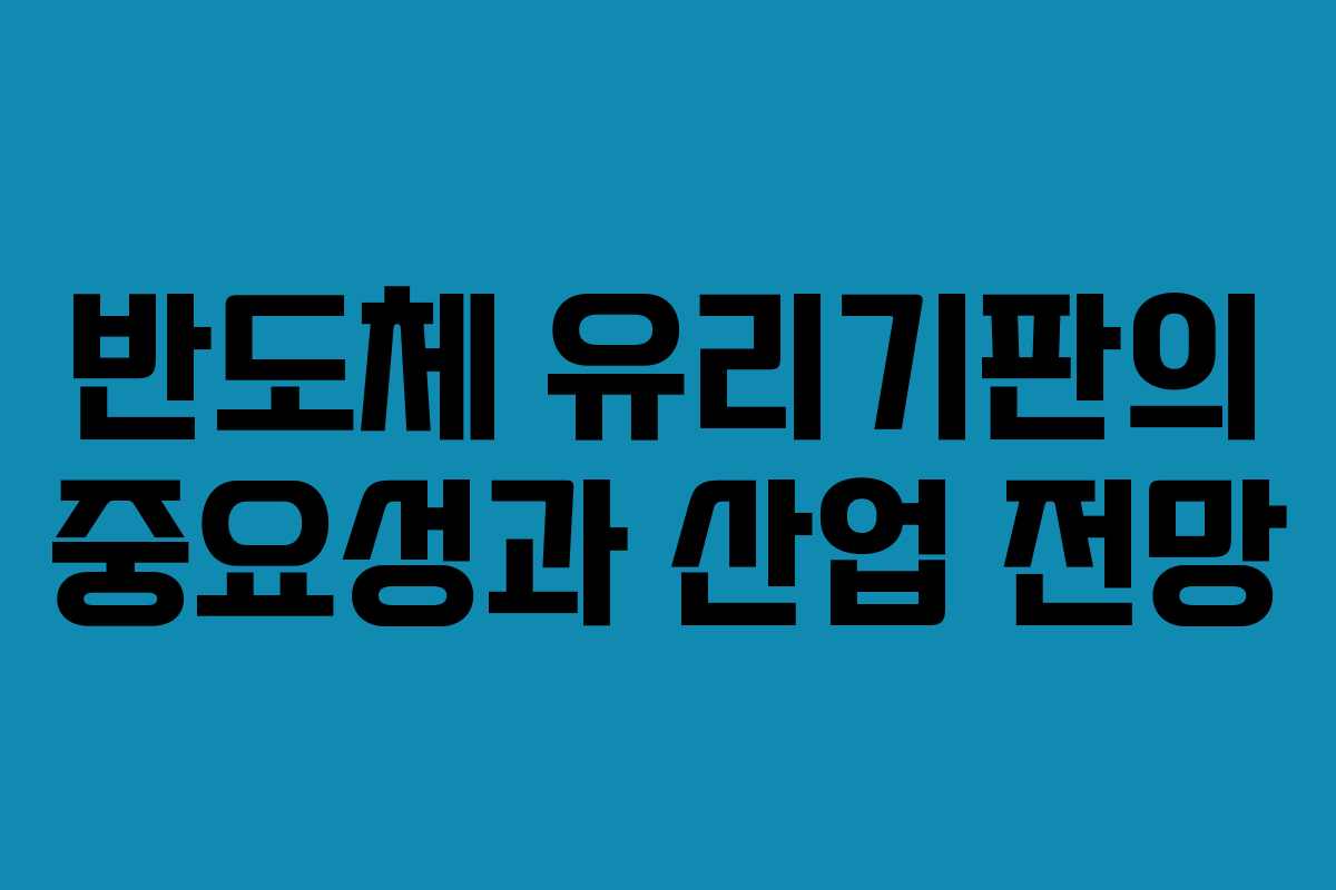 반도체 유리기판의 중요성과 산업 전망