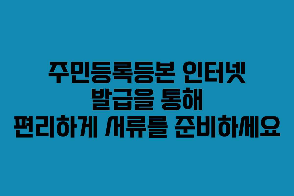 주민등록등본 인터넷 발급을 통해 편리하게 서류를 준비하세요