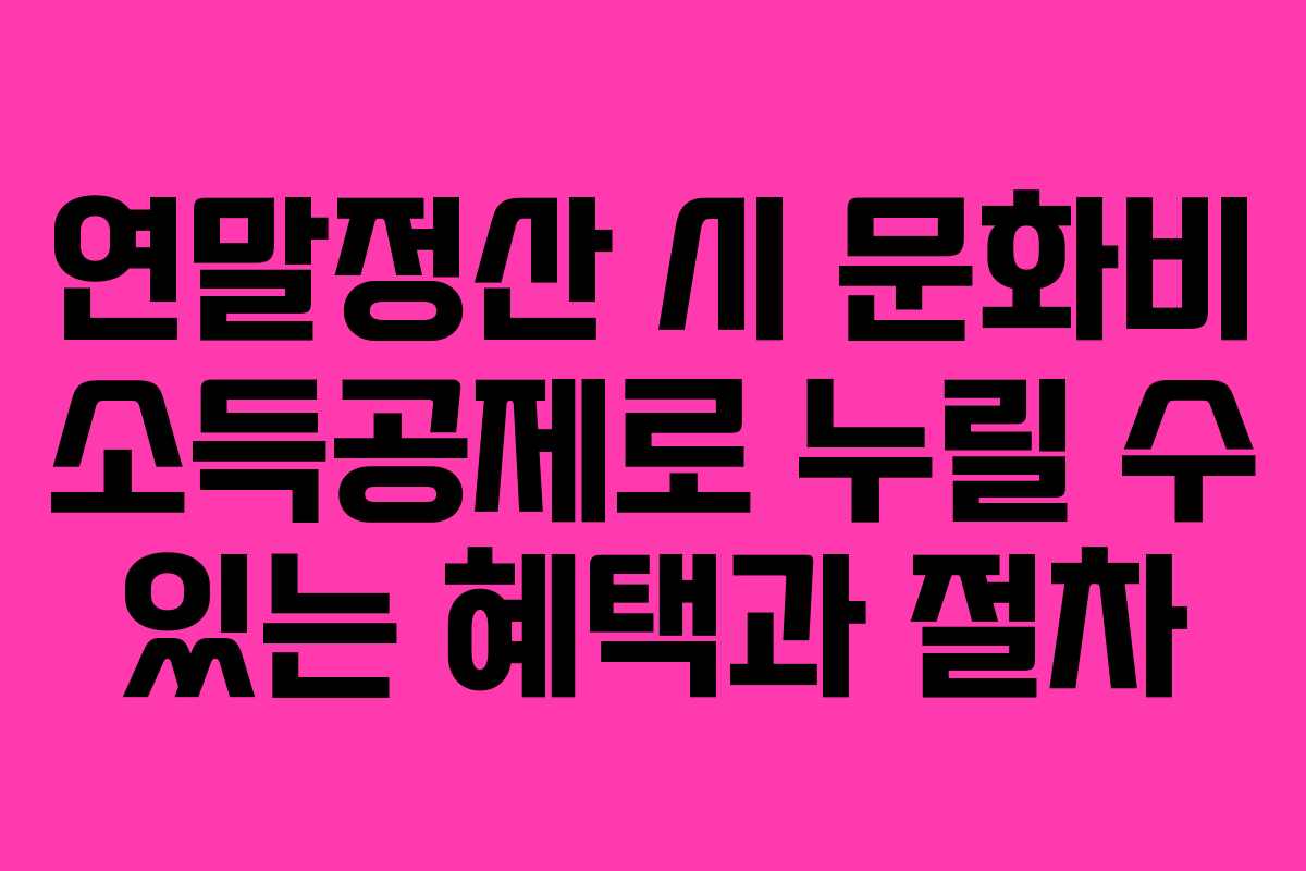 연말정산 시 문화비 소득공제로 누릴 수 있는 혜택과 절차