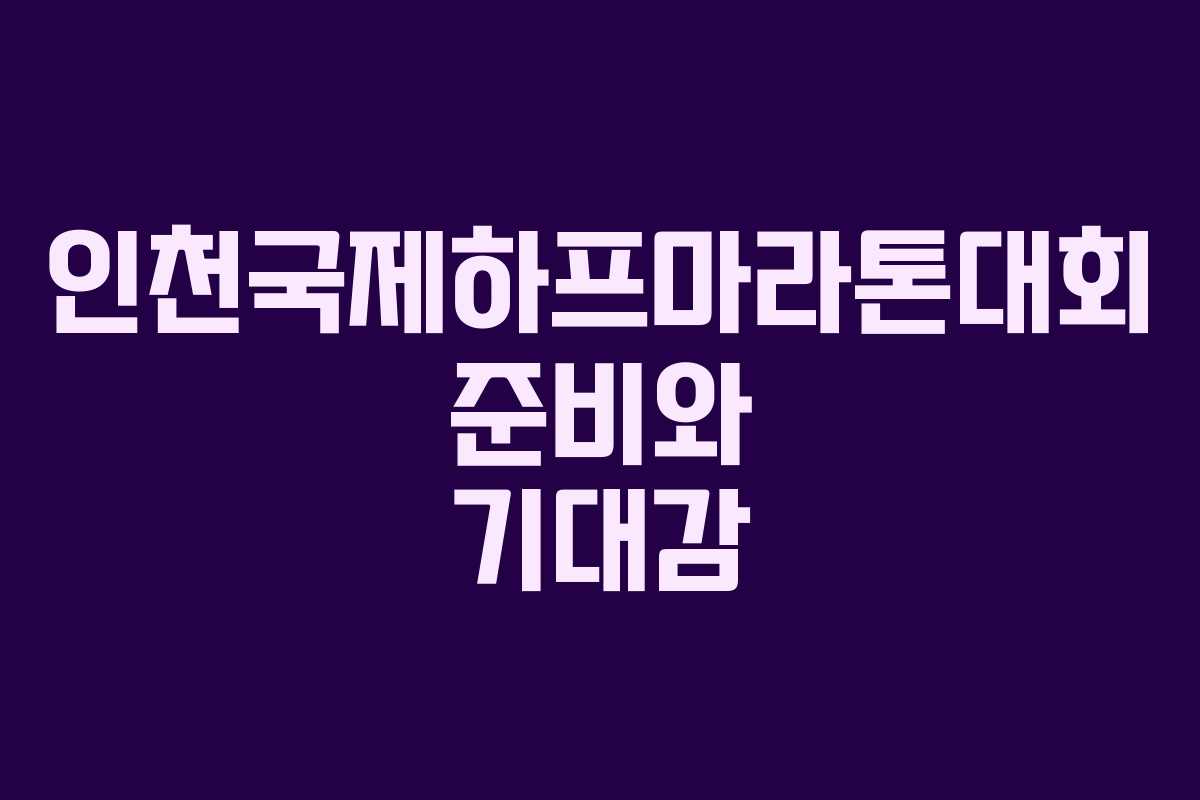 인천국제하프마라톤대회 준비와 기대감