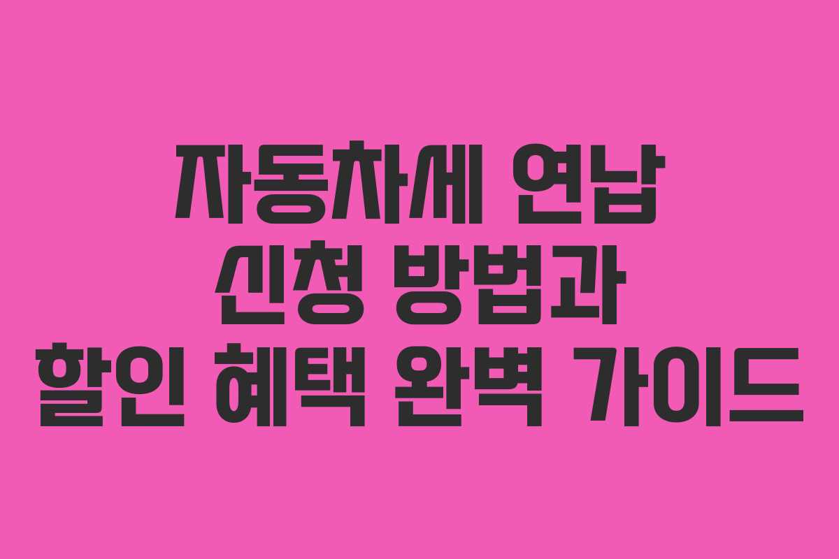 자동차세 연납 신청 방법과 할인 혜택 완벽 가이드