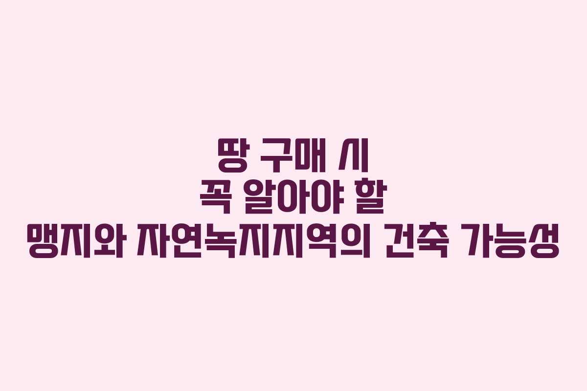 땅 구매 시 꼭 알아야 할 맹지와 자연녹지지역의 건축 가능성