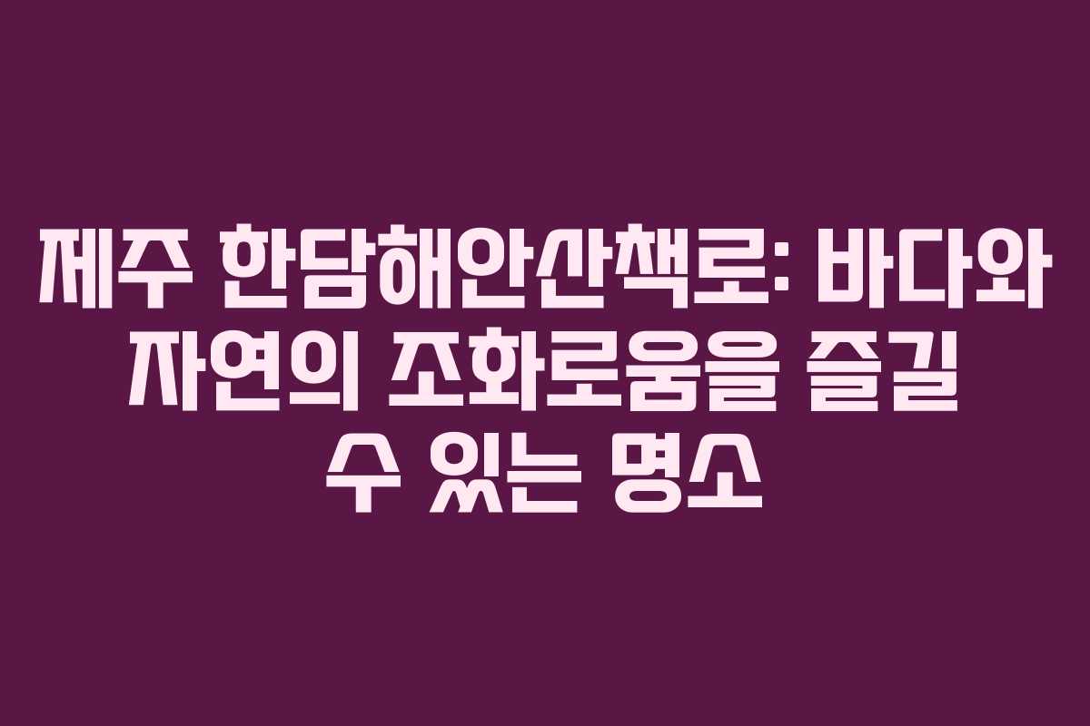 제주 한담해안산책로: 바다와 자연의 조화로움을 즐길 수 있는 명소