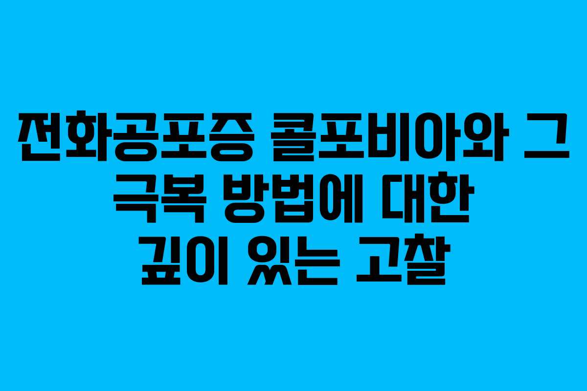전화공포증 콜포비아와 그 극복 방법에 대한 깊이 있는 고찰