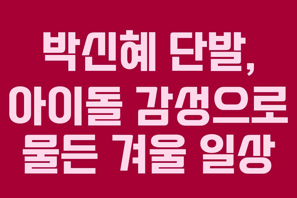 박신혜 단발, 아이돌 감성으로 물든 겨울 일상
