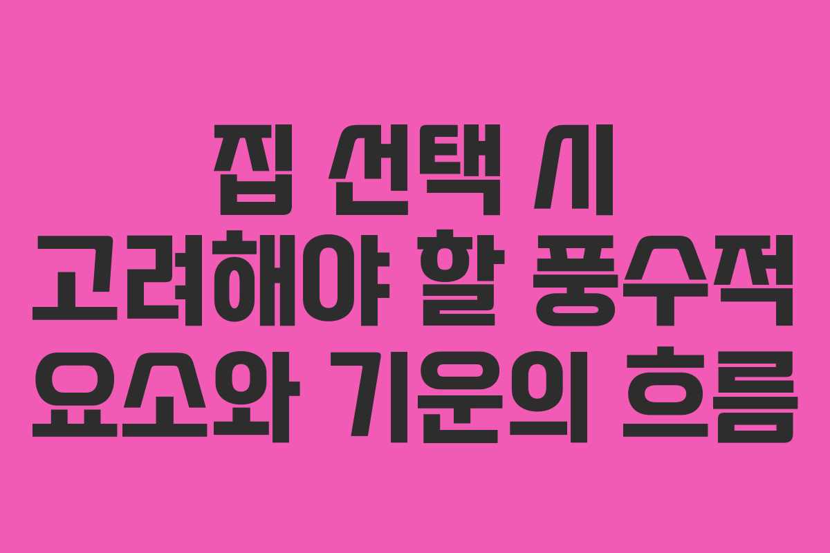집 선택 시 고려해야 할 풍수적 요소와 기운의 흐름
