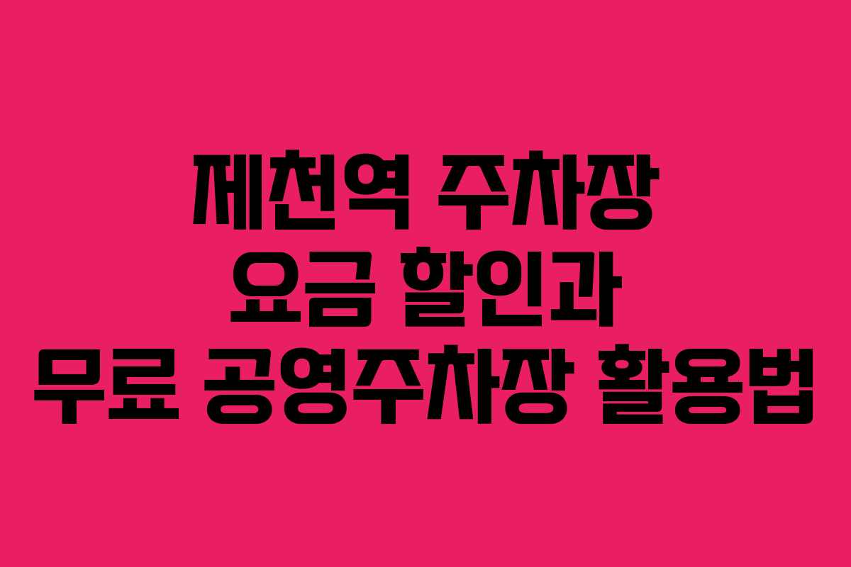제천역 주차장 요금 할인과 무료 공영주차장 활용법