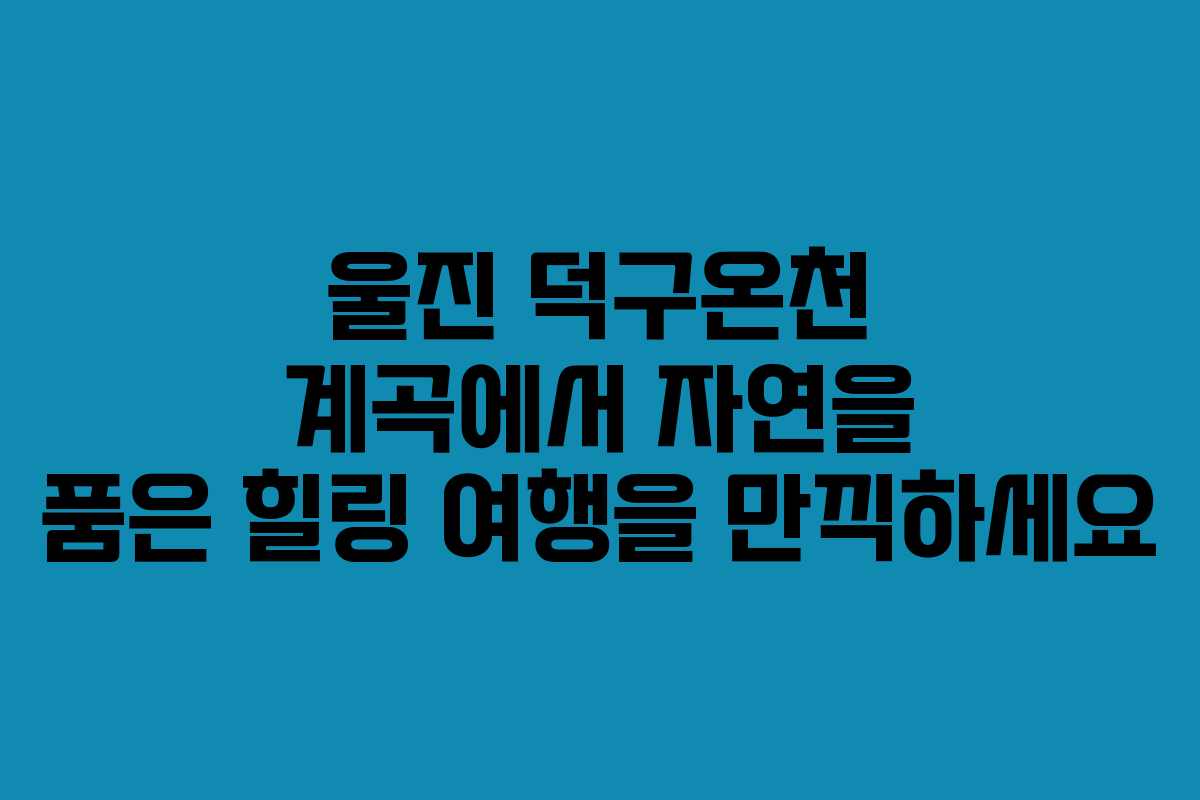 울진 덕구온천 계곡에서 자연을 품은 힐링 여행을 만끽하세요