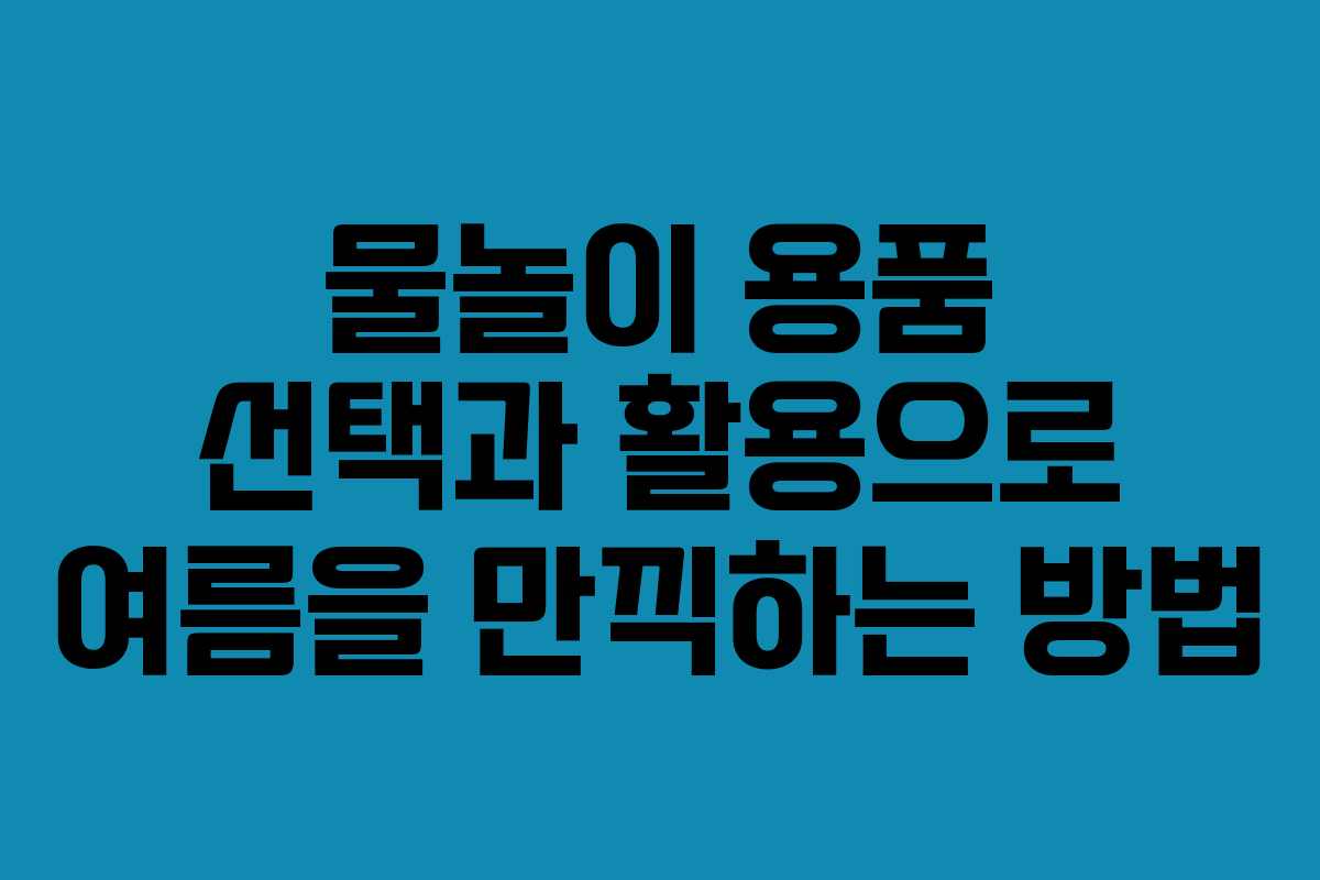 물놀이 용품 선택과 활용으로 여름을 만끽하는 방법