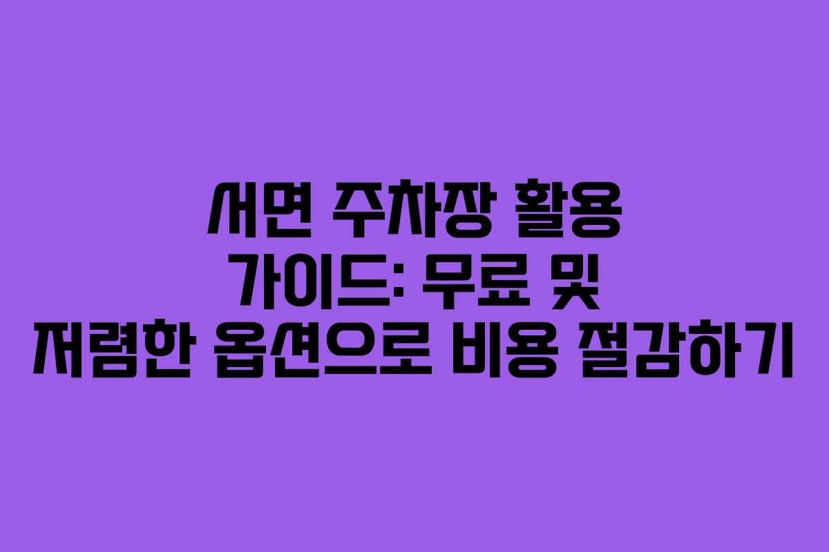 서면 주차장 활용 가이드: 무료 및 저렴한 옵션으로 비용 절감하기