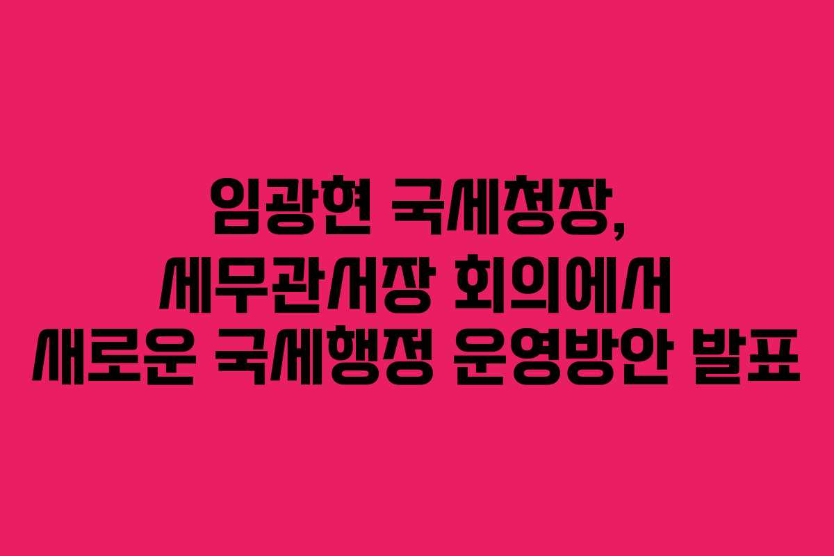 임광현 국세청장, 세무관서장 회의에서 새로운 국세행정 운영방안 발표