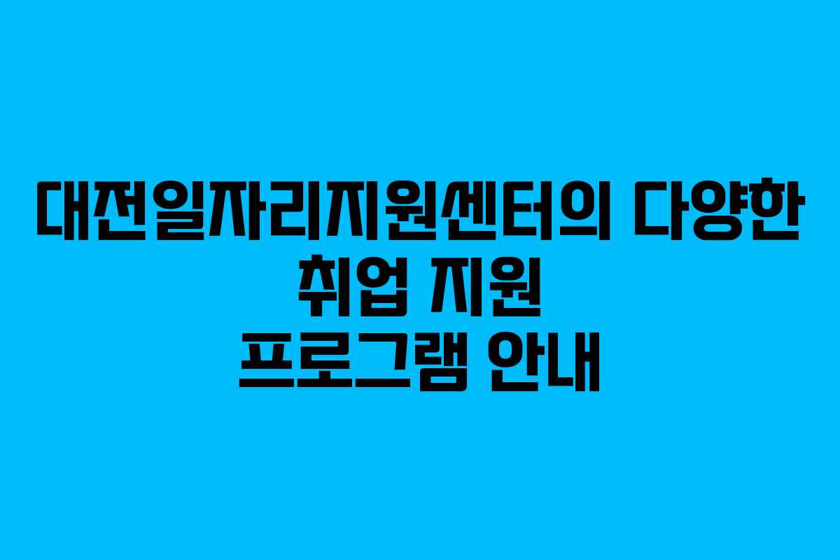 대전일자리지원센터의 다양한 취업 지원 프로그램 안내