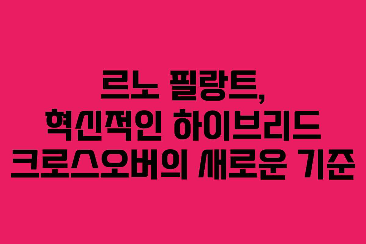르노 필랑트, 혁신적인 하이브리드 크로스오버의 새로운 기준