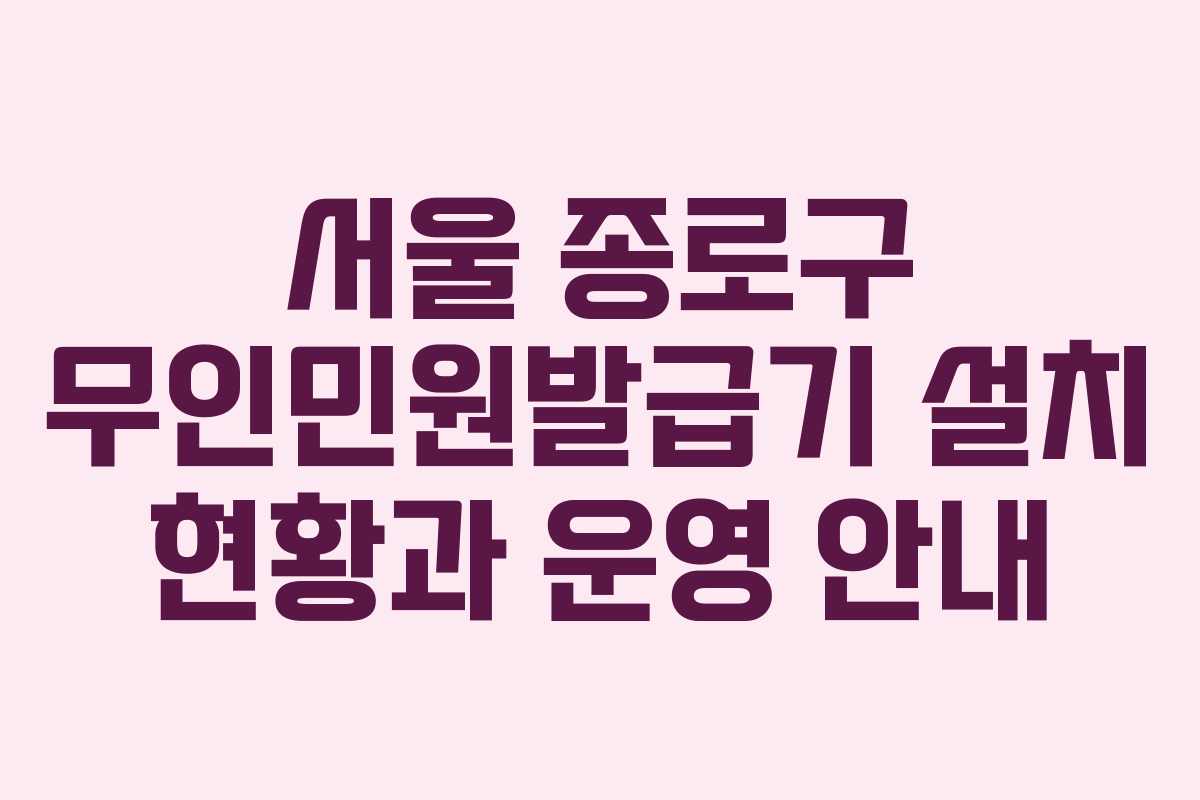 서울 종로구 무인민원발급기 설치 현황과 운영 안내