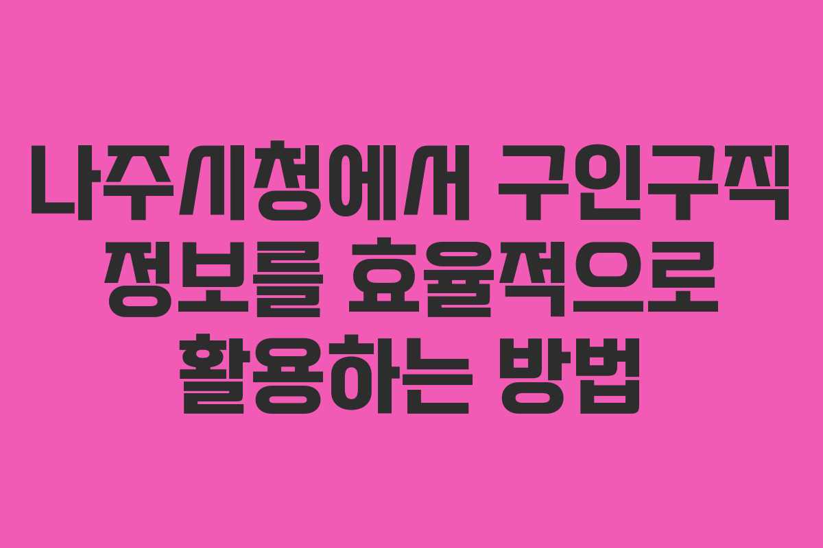 나주시청에서 구인구직 정보를 효율적으로 활용하는 방법