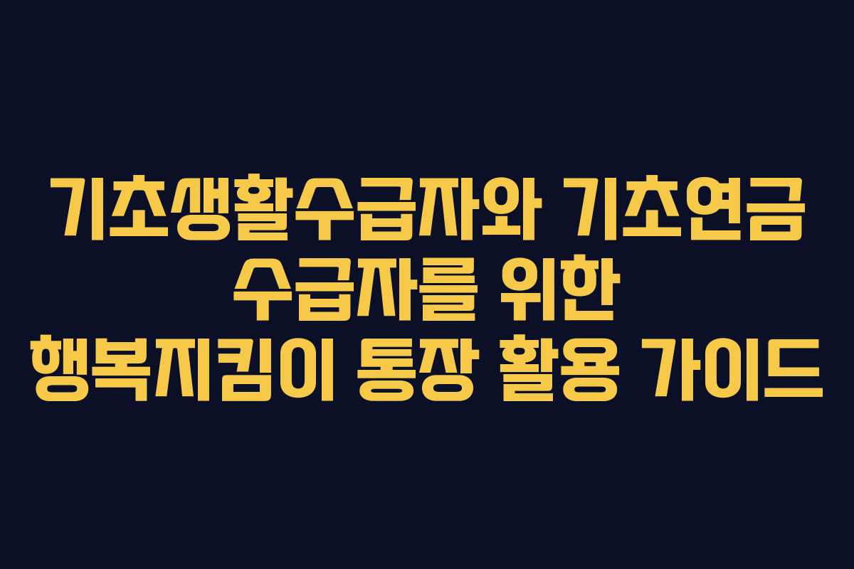 기초생활수급자와 기초연금 수급자를 위한 행복지킴이 통장 활용 가이드