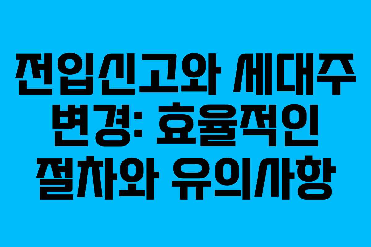 전입신고와 세대주 변경: 효율적인 절차와 유의사항