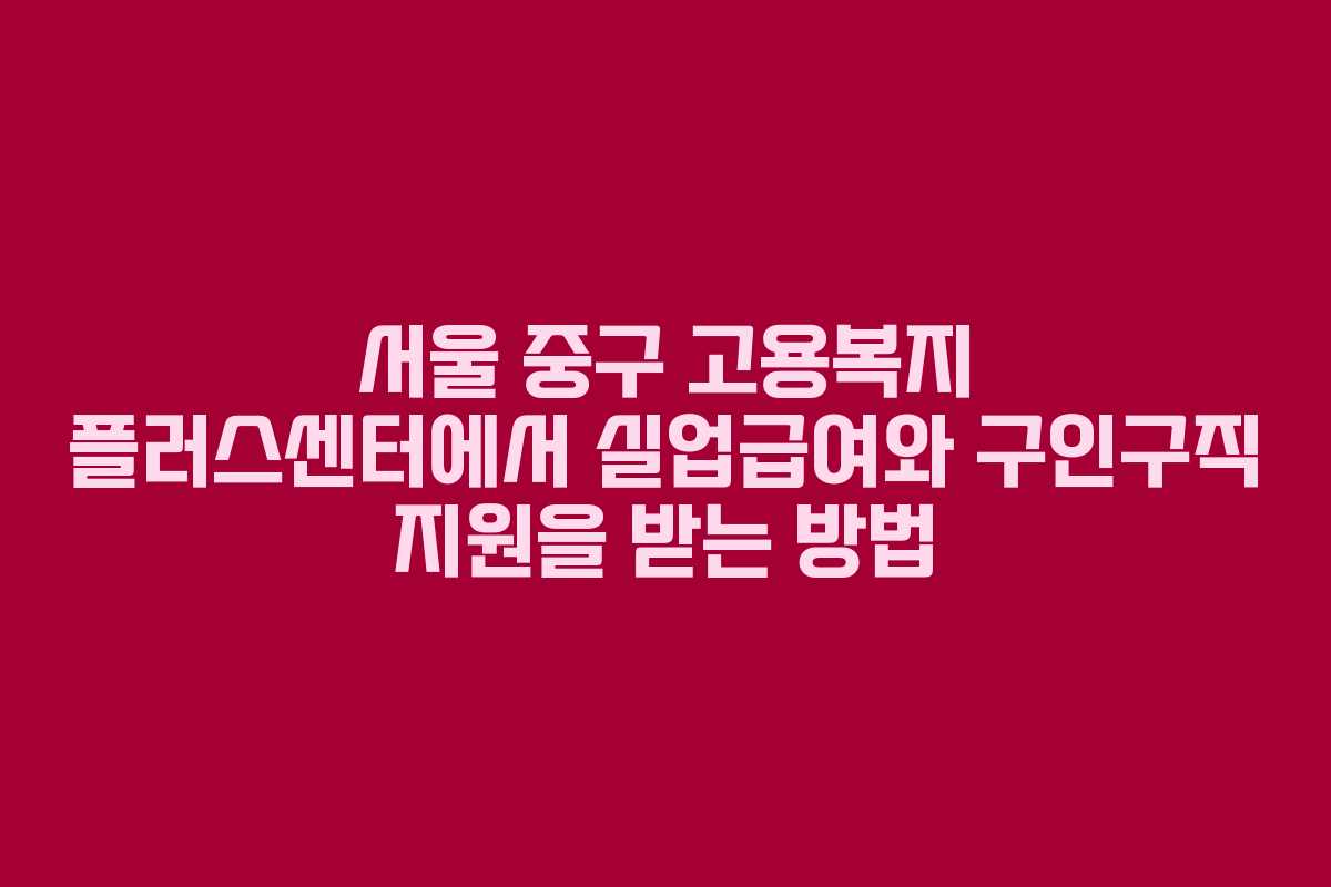 서울 중구 고용복지 플러스센터에서 실업급여와 구인구직 지원을 받는 방법