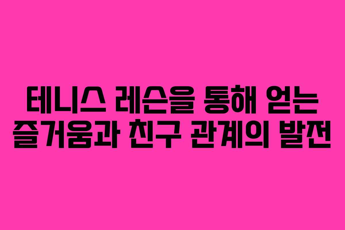 테니스 레슨을 통해 얻는 즐거움과 친구 관계의 발전