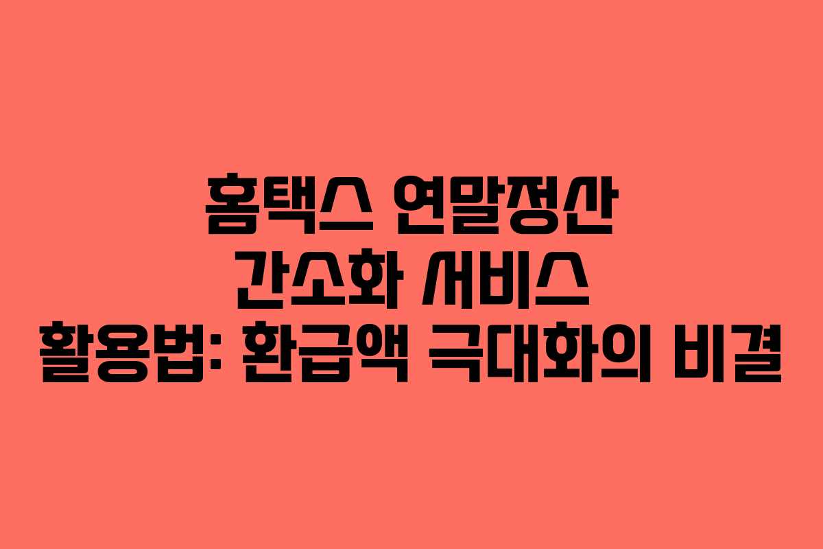 홈택스 연말정산 간소화 서비스 활용법: 환급액 극대화의 비결