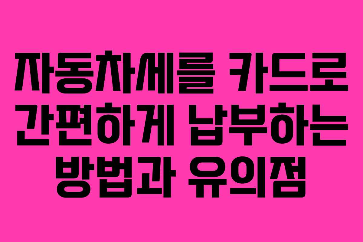 자동차세를 카드로 간편하게 납부하는 방법과 유의점