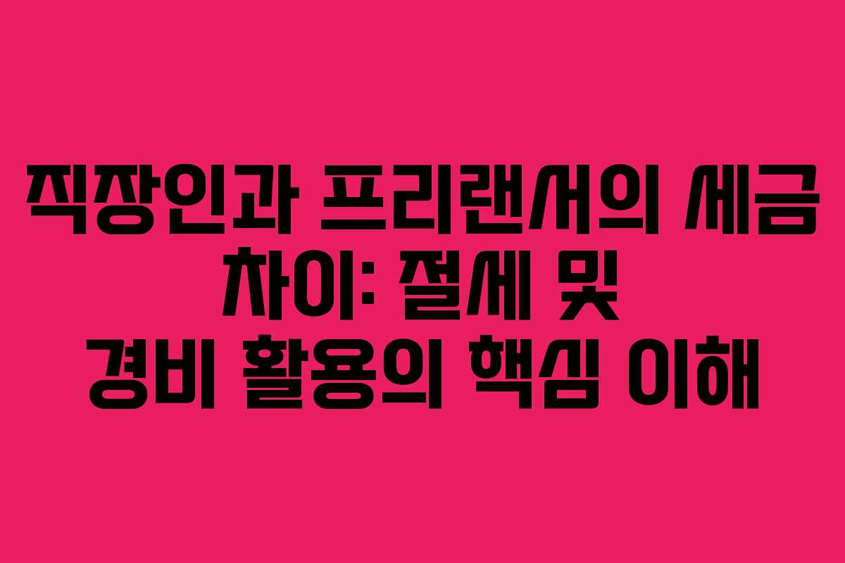 직장인과 프리랜서의 세금 차이: 절세 및 경비 활용의 핵심 이해