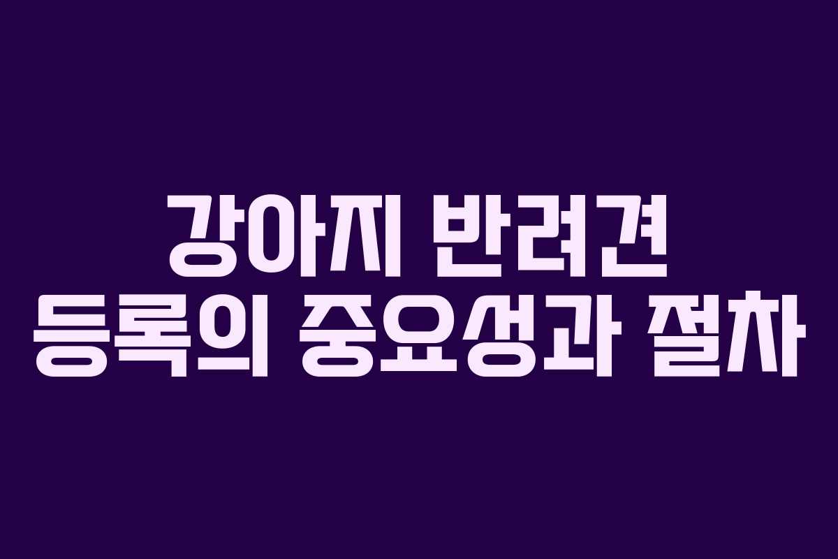 강아지 반려견 등록의 중요성과 절차